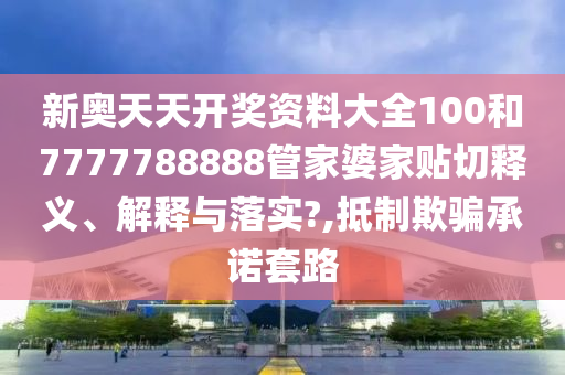 新奥天天开奖资料大全100和7777788888管家婆家贴切释义、解释与落实?,抵制欺骗承诺套路