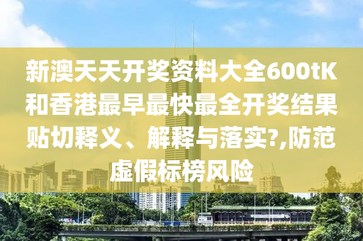 新澳天天开奖资料大全600tK和香港最早最快最全开奖结果贴切释义、解释与落实?,防范虚假标榜风险