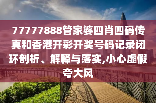 77777888管家婆四肖四码传真和香港开彩开奖号码记录闭环剖析、解释与落实,小心虚假夸大风