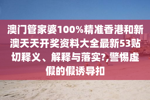 澳门管家婆100%精准香港和新澳天天开奖资料大全最新53贴切释义、解释与落实?,警惕虚假的假诱导扣