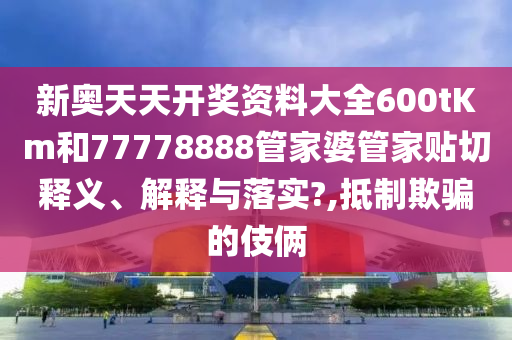 新奥天天开奖资料大全600tKm和77778888管家婆管家贴切释义、解释与落实?,抵制欺骗的伎俩