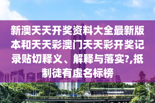 新澳天天开奖资料大全最新版本和天天彩澳门天天彩开奖记录贴切释义、解释与落实?,抵制徒有虚名标榜