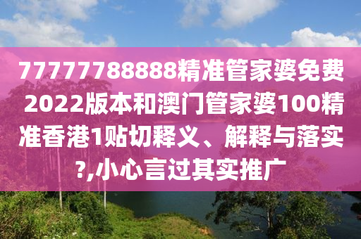 77777788888精准管家婆免费 2022版本和澳门管家婆100精准香港1贴切释义、解释与落实?,小心言过其实推广