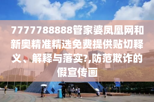 7777788888管家婆凤凰网和新奥精准精选免费提供贴切释义、解释与落实?,防范欺诈的假宣传画