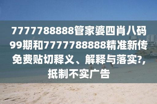 7777788888管家婆四肖八码99期和7777788888精准新传免费贴切释义、解释与落实?,抵制不实广告