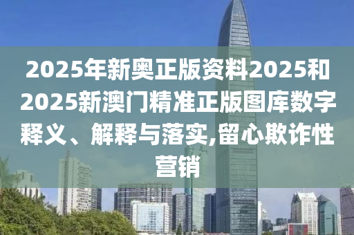 2025年新奥正版资料2025和2025新澳门精准正版图库数字释义、解释与落实,留心欺诈性营销