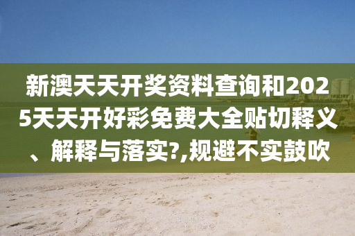 新澳天天开奖资料查询和2025天天开好彩免费大全贴切释义、解释与落实?,规避不实鼓吹
