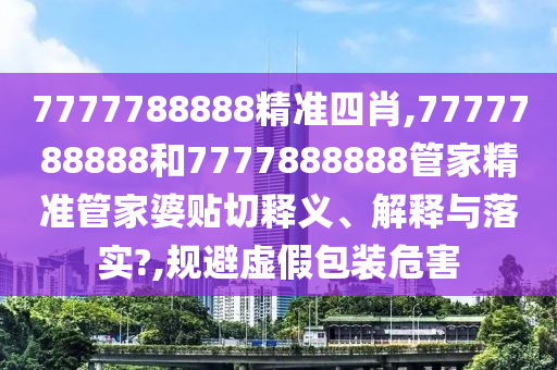 7777788888精准四肖,7777788888和7777888888管家精准管家婆贴切释义、解释与落实?,规避虚假包装危害