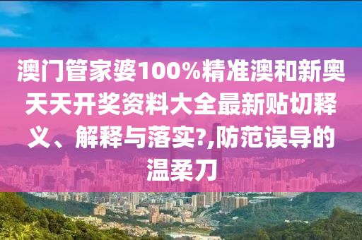 澳门管家婆100%精准澳和新奥天天开奖资料大全最新贴切释义、解释与落实?,防范误导的温柔刀