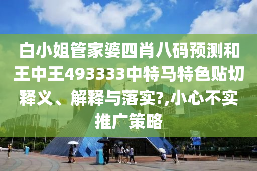 白小姐管家婆四肖八码预测和王中王493333中特马特色贴切释义、解释与落实?,小心不实推广策略