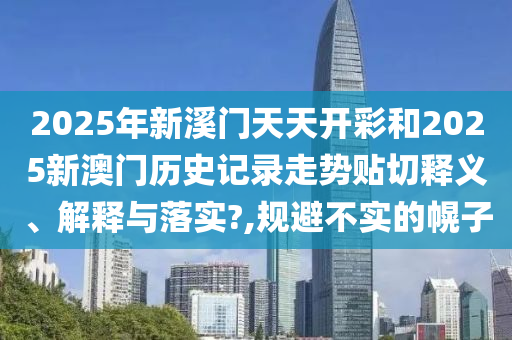 2025年新溪门天天开彩和2025新澳门历史记录走势贴切释义、解释与落实?,规避不实的幌子