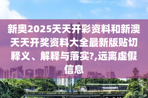 新奥2025天天开彩资料和新澳天天开奖资料大全最新版贴切释义、解释与落实?,远离虚假信息