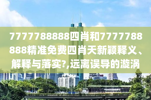 7777788888四肖和7777788888精准免费四肖天新颖释义、解释与落实?,远离误导的漩涡