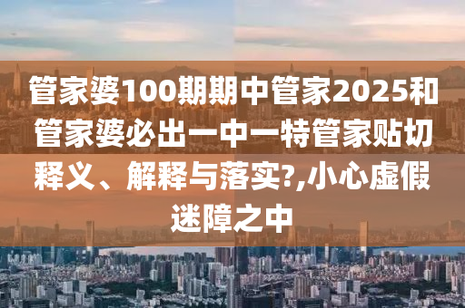 管家婆100期期中管家2025和管家婆必出一中一特管家贴切释义、解释与落实?,小心虚假迷障之中