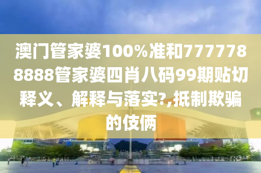 澳门管家婆100%准和7777788888管家婆四肖八码99期贴切释义、解释与落实?,抵制欺骗的伎俩