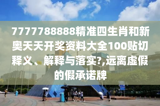 7777788888精准四生肖和新奥天天开奖资料大全100贴切释义、解释与落实?,远离虚假的假承诺牌