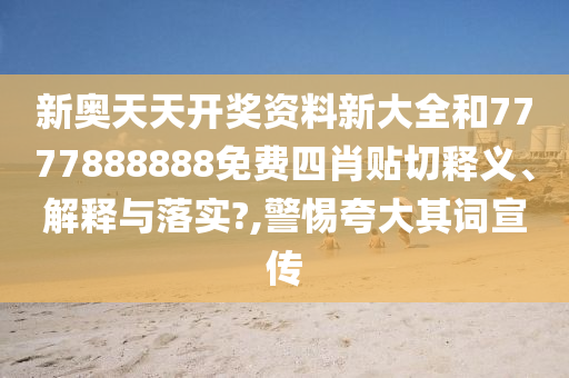 新奥天天开奖资料新大全和7777888888免费四肖贴切释义、解释与落实?,警惕夸大其词宣传