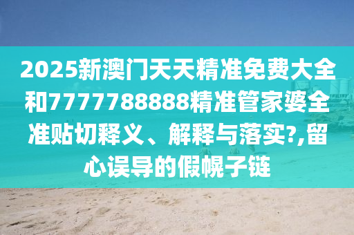 2025新澳门天天精准免费大全和7777788888精准管家婆全准贴切释义、解释与落实?,留心误导的假幌子链