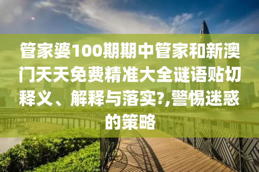 管家婆100期期中管家和新澳门天天免费精准大全谜语贴切释义、解释与落实?,警惕迷惑的策略
