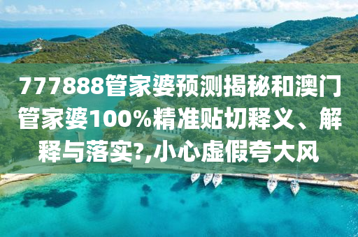 777888管家婆预测揭秘和澳门管家婆100%精准贴切释义、解释与落实?,小心虚假夸大风