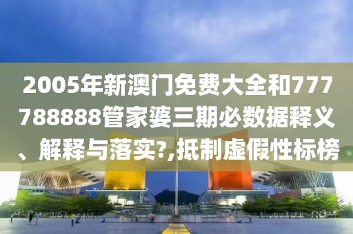 2005年新澳门免费大全和777788888管家婆三期必数据释义、解释与落实?,抵制虚假性标榜