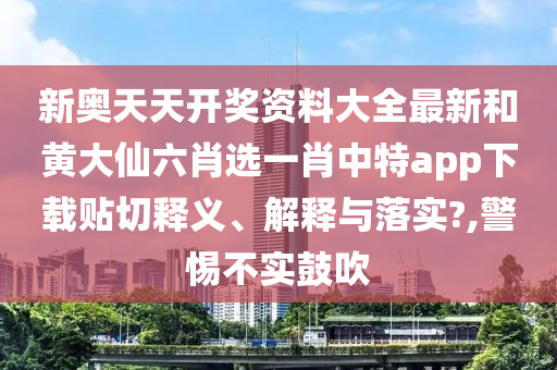 新奥天天开奖资料大全最新和黄大仙六肖选一肖中特app下载贴切释义、解释与落实?,警惕不实鼓吹