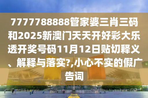 7777788888管家婆三肖三码和2025新澳门天天开好彩大乐透开奖号码11月12日贴切释义、解释与落实?,小心不实的假广告词