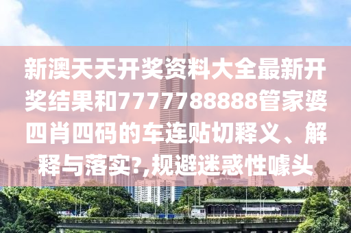 新澳天天开奖资料大全最新开奖结果和7777788888管家婆四肖四码的车连贴切释义、解释与落实?,规避迷惑性噱头