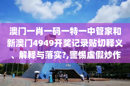 澳门一肖一码一特一中管家和新澳门4949开奖记录贴切释义、解释与落实?,警惕虚假炒作