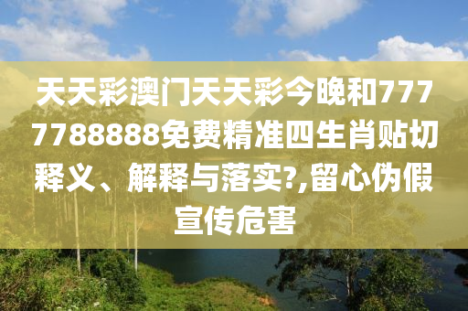 天天彩澳门天天彩今晚和7777788888免费精准四生肖贴切释义、解释与落实?,留心伪假宣传危害
