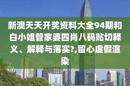新澳天天开奖资料大全94期和白小姐管家婆四肖八码贴切释义、解释与落实?,留心虚假渲染