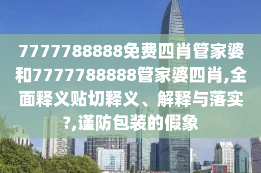 7777788888免费四肖管家婆和7777788888管家婆四肖,全面释义贴切释义、解释与落实?,谨防包装的假象