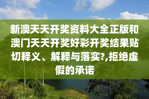 新澳天天开奖资料大全正版和澳门天天开奖好彩开奖结果贴切释义、解释与落实?,拒绝虚假的承诺