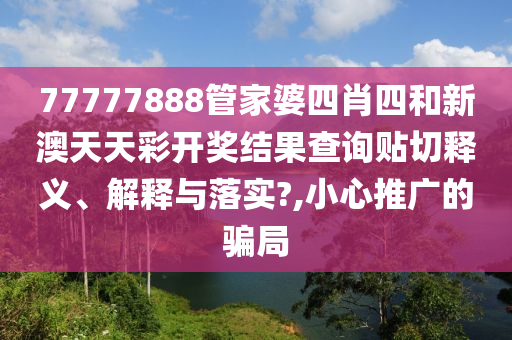 77777888管家婆四肖四和新澳天天彩开奖结果查询贴切释义、解释与落实?,小心推广的骗局