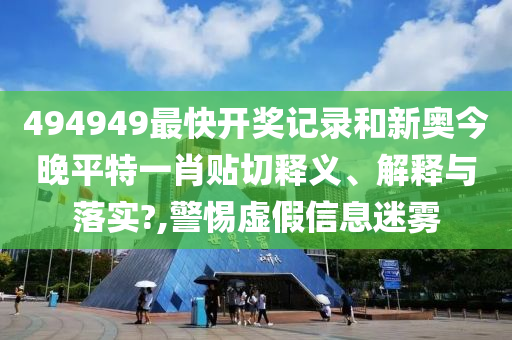 494949最快开奖记录和新奥今晚平特一肖贴切释义、解释与落实?,警惕虚假信息迷雾