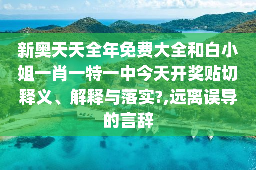 新奥天天全年免费大全和白小姐一肖一特一中今天开奖贴切释义、解释与落实?,远离误导的言辞