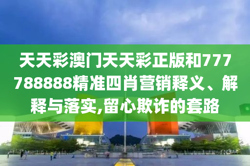 天天彩澳门天天彩正版和777788888精准四肖营销释义、解释与落实,留心欺诈的套路