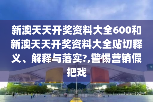 新澳天天开奖资料大全600和新澳天天开奖资料大全贴切释义、解释与落实?,警惕营销假把戏
