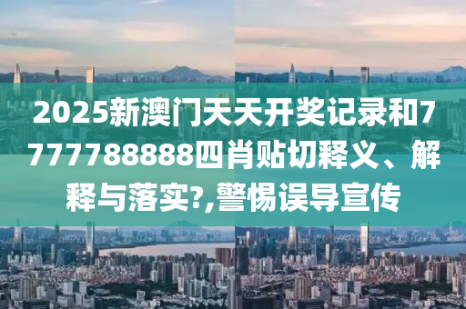 2025新澳门天天开奖记录和7777788888四肖贴切释义、解释与落实?,警惕误导宣传