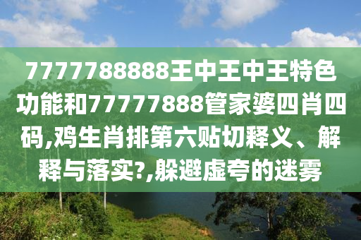 7777788888王中王中王特色功能和77777888管家婆四肖四码,鸡生肖排第六贴切释义、解释与落实?,躲避虚夸的迷雾
