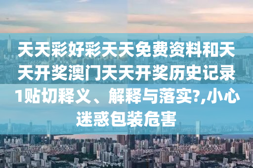 天天彩好彩天天免费资料和天天开奖澳门天天开奖历史记录1贴切释义、解释与落实?,小心迷惑包装危害