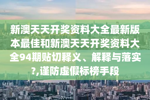 新澳天天开奖资料大全最新版本最佳和新澳天天开奖资料大全94期贴切释义、解释与落实?,谨防虚假标榜手段