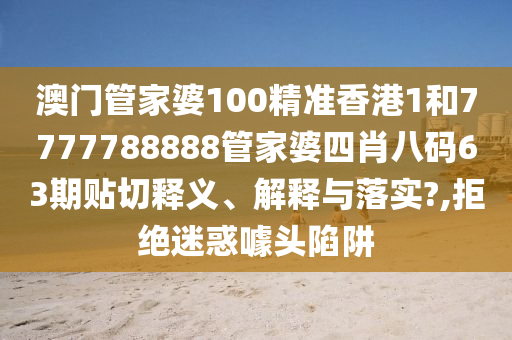 澳门管家婆100精准香港1和7777788888管家婆四肖八码63期贴切释义、解释与落实?,拒绝迷惑噱头陷阱