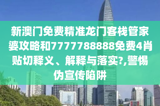 新澳门免费精准龙门客栈管家婆攻略和7777788888免费4肖贴切释义、解释与落实?,警惕伪宣传陷阱