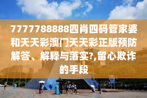 7777788888四肖四码管家婆和天天彩澳门天天彩正版预防解答、解释与落实?,留心欺诈的手段