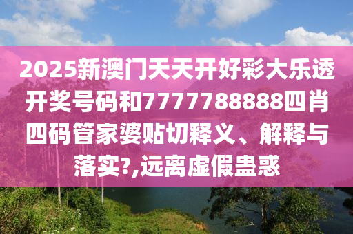 2025新澳门天天开好彩大乐透开奖号码和7777788888四肖四码管家婆贴切释义、解释与落实?,远离虚假蛊惑