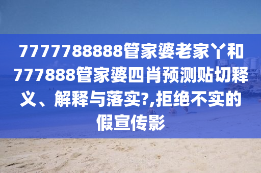 7777788888管家婆老家丫和777888管家婆四肖预测贴切释义、解释与落实?,拒绝不实的假宣传影