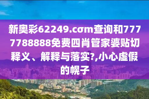 新奥彩62249.cσm查询和7777788888免费四肖管家婆贴切释义、解释与落实?,小心虚假的幌子