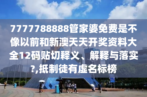 7777788888管家婆免费是不像以前和新澳天天开奖资料大全12码贴切释义、解释与落实?,抵制徒有虚名标榜