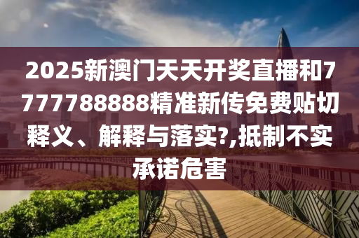 2025新澳门天天开奖直播和7777788888精准新传免费贴切释义、解释与落实?,抵制不实承诺危害